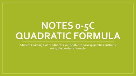 NOTES 0-5C QUADRATIC FORMULA Student Learning Goals: Students will be able to solve quadratic equations using the quadratic formula.