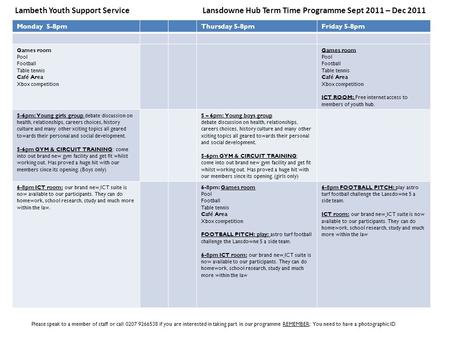 Lambeth Youth Support Service Lansdowne Hub Term Time Programme Sept 2011 – Dec 2011 Monday 5-8pmThursday 5-8pmFriday 5-8pm Games room Pool Football Table.