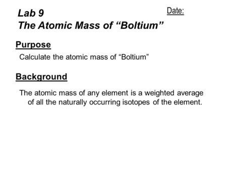 Lab 9 The Atomic Mass of “Boltium” Purpose Calculate the atomic mass of “Boltium” Background The atomic mass of any element is a weighted average of all.