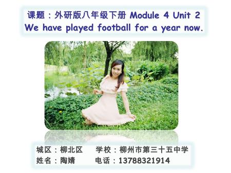 课题：外研版八年级下册 Module 4 Unit 2 We have played football for a year now. 城区：柳北区 学校：柳州市第三十五中学 姓名：陶婧 电话： 13788321914.