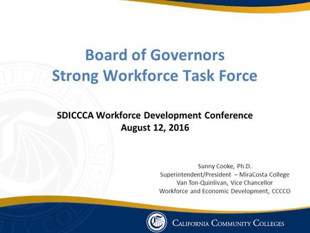 Board of Governors Strong Workforce Task Force SDICCCA Workforce Development Conference August 12, 2016 Sunny Cooke, Ph.D. Superintendent/President – MiraCosta.