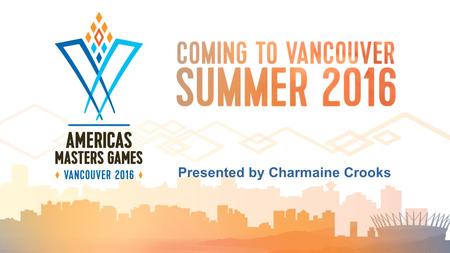 Presented by Charmaine Crooks. Gregor Robertson, Mayor of Vancouver: “The opportunity to host the 2016 Americas Masters Games builds on Vancouver's.