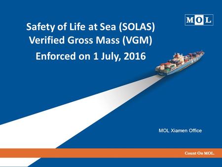 Safety of Life at Sea (SOLAS) Verified Gross Mass (VGM) Enforced on 1 July, 2016 MOL Xiamen Office.