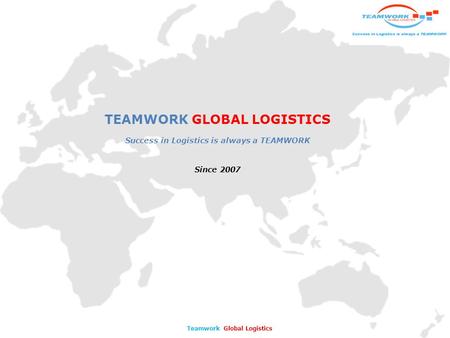 TEAMWORK GLOBAL LOGISTICS Success in Logistics is always a TEAMWORK Since 2007 Teamwork Global Logistics.