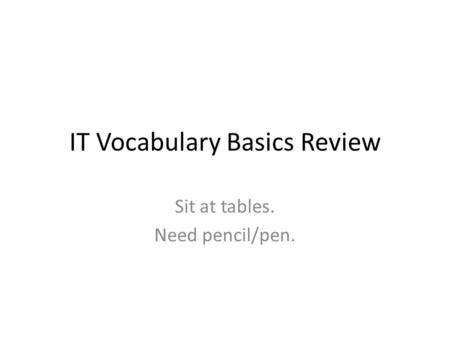 IT Vocabulary Basics Review Sit at tables. Need pencil/pen.