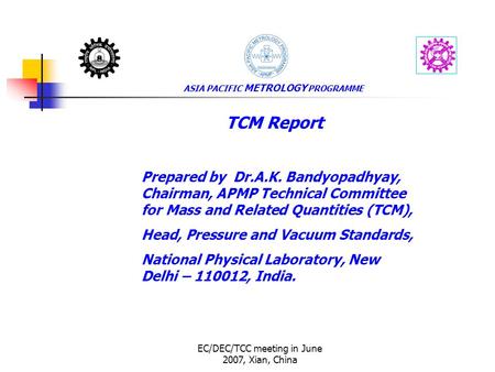 EC/DEC/TCC meeting in June 2007, Xian, China ASIA PACIFIC METROLOGY PROGRAMME TCM Report Prepared by Dr.A.K. Bandyopadhyay, Chairman, APMP Technical Committee.