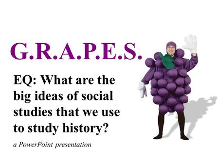 EQ: What are the big ideas of social studies that we use to study history? a PowerPoint presentation G.R.A.P.E.S.