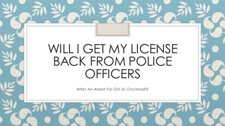 WILL I GET MY LICENSE BACK FROM POLICE OFFICERS After An Arrest For DUI In Cincinnati?