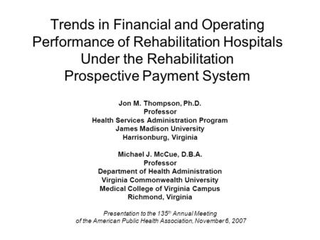 Trends in Financial and Operating Performance of Rehabilitation Hospitals Under the Rehabilitation Prospective Payment System Jon M. Thompson, Ph.D. Professor.