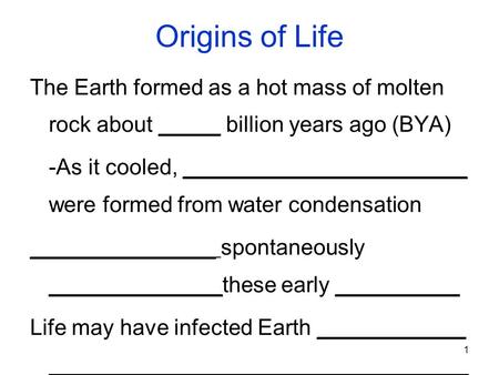 1 Origins of Life The Earth formed as a hot mass of molten rock about _____ billion years ago (BYA) -As it cooled, _______________________ were formed.