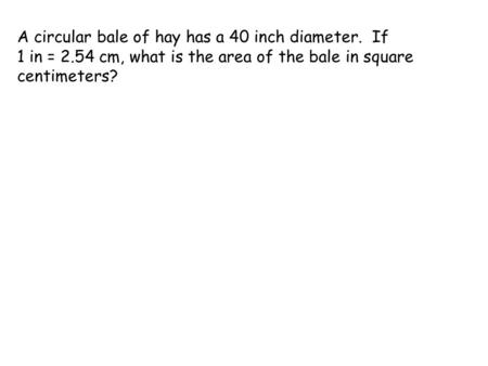 A circular bale of hay has a 40 inch diameter. If 1 in = 2.54 cm, what is the area of the bale in square centimeters?