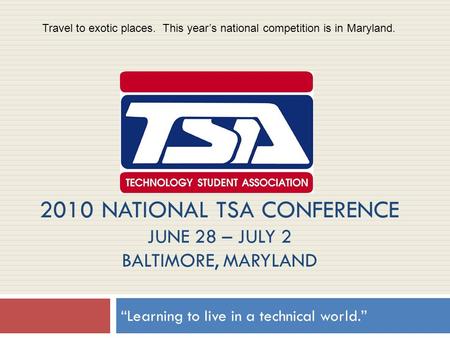 2010 NATIONAL TSA CONFERENCE JUNE 28 – JULY 2 BALTIMORE, MARYLAND “Learning to live in a technical world.” Travel to exotic places. This year’s national.