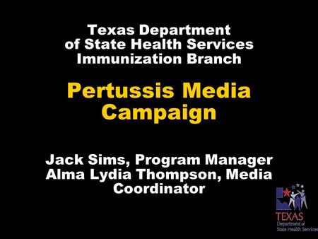 Texas Department of State Health Services Immunization Branch Pertussis Media Campaign Jack Sims, Program Manager Alma Lydia Thompson, Media Coordinator.