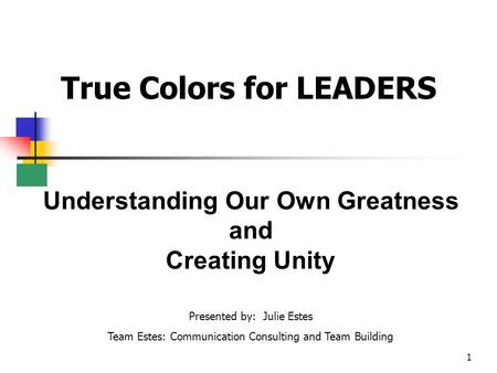 1 True Colors for LEADERS Understanding Our Own Greatness and Creating Unity Presented by: Julie Estes Team Estes: Communication Consulting and Team Building.