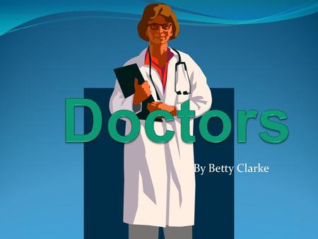 By Betty Clarke. What are doctors? Doctors look after people if they are ill or hurt. Different doctors are trained to do different kinds of treatment.