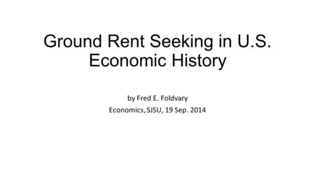 Ground Rent Seeking in U.S. Economic History by Fred E. Foldvary Economics, SJSU, 19 Sep. 2014.