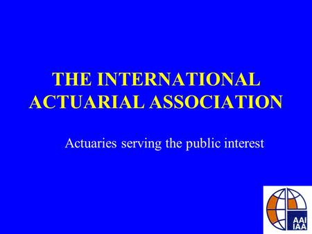 THE INTERNATIONAL ACTUARIAL ASSOCIATION Actuaries serving the public interest.