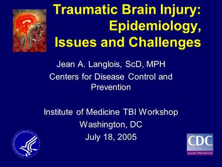 Traumatic Brain Injury: Epidemiology, Issues and Challenges Jean A. Langlois, ScD, MPH Centers for Disease Control and Prevention Institute of Medicine.