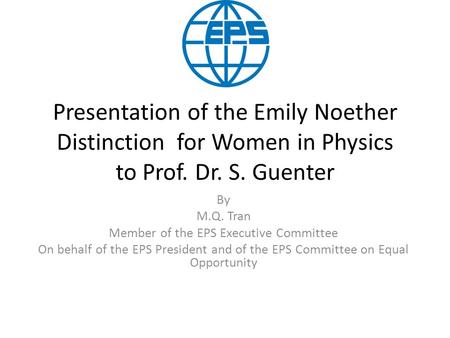 Presentation of the Emily Noether Distinction for Women in Physics to Prof. Dr. S. Guenter By M.Q. Tran Member of the EPS Executive Committee On behalf.