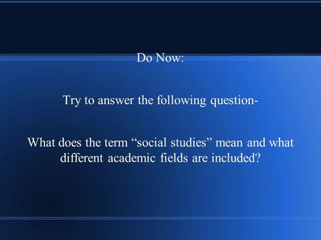 Do Now: Try to answer the following question- What does the term “social studies” mean and what different academic fields are included?