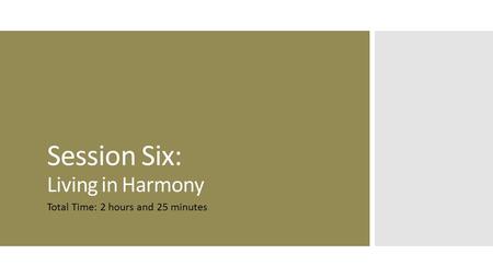 Session Six: Living in Harmony Total Time: 2 hours and 25 minutes.