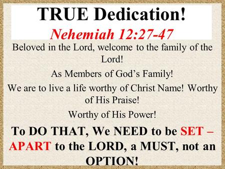 TRUE Dedication! Nehemiah 12:27-47 Beloved in the Lord, welcome to the family of the Lord! As Members of God’s Family! We are to live a life worthy of.