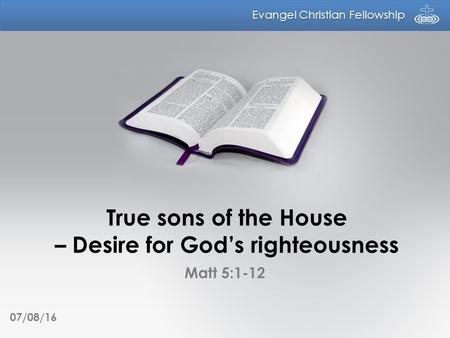 Evangel Christian Fellowship True sons of the House – Desire for God’s righteousness Matt 5:1-12 07/08/16.