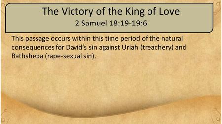 The Victory of the King of Love 2 Samuel 18:19-19:6 This passage occurs within this time period of the natural consequences for David’s sin against Uriah.