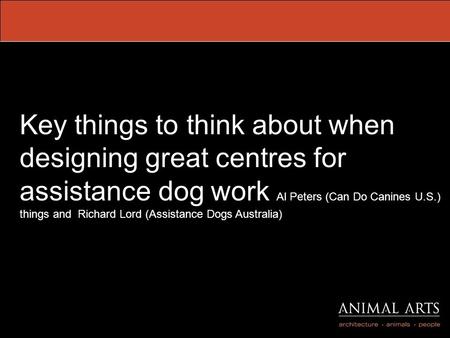 Key things to think about when designing great centres for assistance dog work Al Peters (Can Do Canines U.S.) things and Richard Lord (Assistance Dogs.