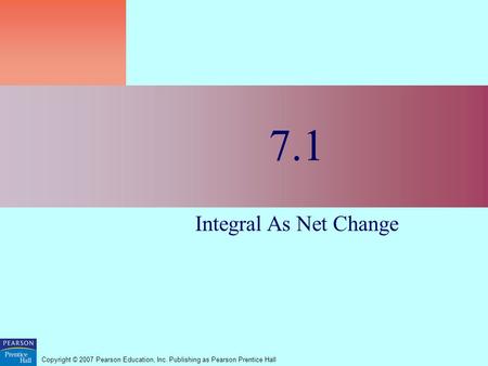 Copyright © 2007 Pearson Education, Inc. Publishing as Pearson Prentice Hall 7.1 Integral As Net Change.