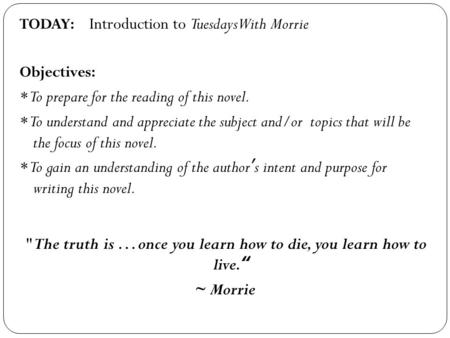 TODAY: Introduction to Tuesdays With Morrie Objectives: * To prepare for the reading of this novel. * To understand and appreciate the subject and/or topics.