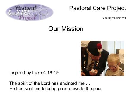 Pastoral Care Project Charity No 1094766 Our Mission Inspired by Luke 4.18-19 The spirit of the Lord has anointed me;… He has sent me to bring good news.