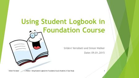 Using Student Logbook in a Foundation Course Sridevi Yerrabati and Simon Walker Date: 09.01.2015 Sridevi Yerrabati and Simon Walker - Using Student Logbook.