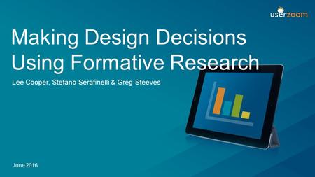 June 2016 Making Design Decisions Using Formative Research Lee Cooper, Stefano Serafinelli & Greg Steeves.