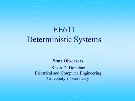 EE611 Deterministic Systems State Observers Kevin D. Donohue Electrical and Computer Engineering University of Kentucky.