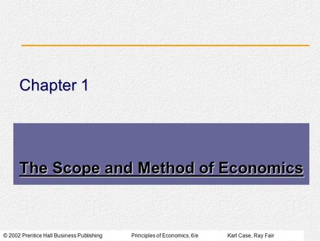 © 2002 Prentice Hall Business PublishingPrinciples of Economics, 6/eKarl Case, Ray Fair Chapter 1 The Scope and Method of Economics.