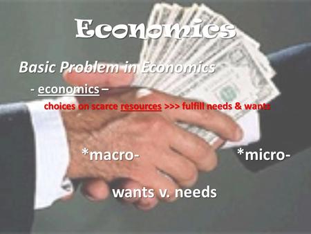 Economics Basic Problem in Economics - economics – choices on scarce resources >>> fulfill needs & wants *macro-*micro- wants v. needs.