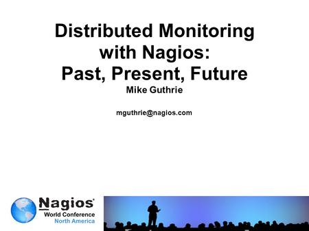 Distributed Monitoring with Nagios: Past, Present, Future Mike Guthrie