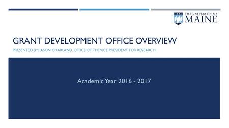 GRANT DEVELOPMENT OFFICE OVERVIEW PRESENTED BY: JASON CHARLAND, OFFICE OF THE VICE PRESIDENT FOR RESEARCH Academic Year 2016 - 2017.