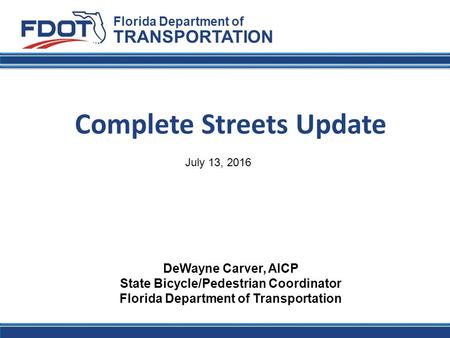 Florida Department of TRANSPORTATION DeWayne Carver, AICP State Bicycle/Pedestrian Coordinator Florida Department of Transportation Complete Streets Update.