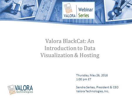 Valora BlackCat: An Introduction to Data Visualization & Hosting Thursday, May 26, 2016 1:00 pm ET Sandra Serkes, President & CEO Valora Technologies,