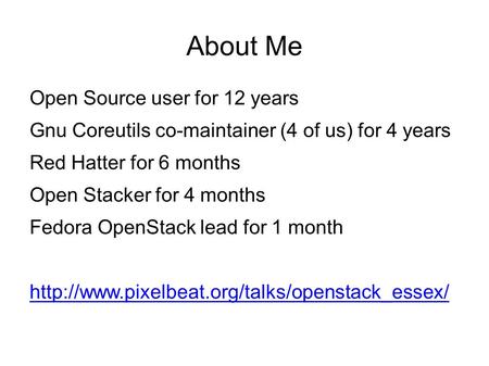 About Me Open Source user for 12 years Gnu Coreutils co-maintainer (4 of us) for 4 years Red Hatter for 6 months Open Stacker for 4 months Fedora OpenStack.