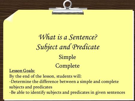 What is a Sentence? Subject and Predicate Simple Complete Lesson Goals: By the end of the lesson, students will: -Determine the difference between a simple.