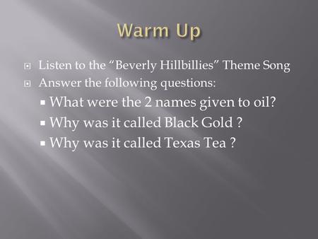  Listen to the “Beverly Hillbillies” Theme Song  Answer the following questions:  What were the 2 names given to oil?  Why was it called Black Gold.