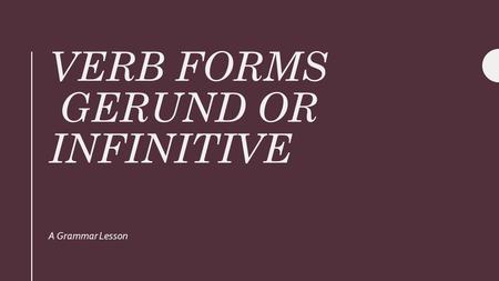 VERB FORMS GERUND OR INFINITIVE A Grammar Lesson.