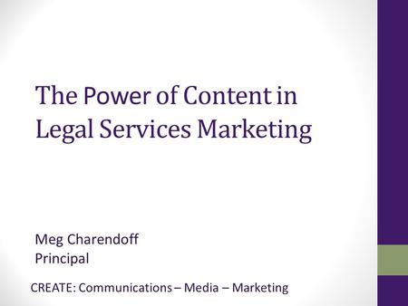 CREATE: Communications – Media – Marketing The Power of Content in Legal Services Marketing Meg Charendoff Principal.