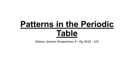 Patterns in the Periodic Table Nelson: Science Perspectives 9 – Pg. #220 - 225.