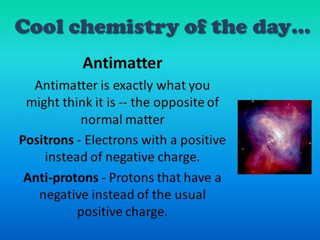 Cool chemistry of the day… Antimatter Antimatter is exactly what you might think it is -- the opposite of normal matter Positrons - Electrons with a positive.