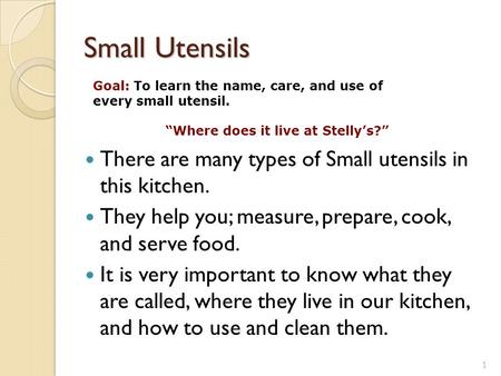 Small Utensils There are many types of Small utensils in this kitchen. They help you; measure, prepare, cook, and serve food. It is very important to know.