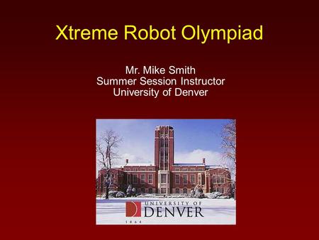 Xtreme Robot Olympiad Mr. Mike Smith Summer Session Instructor University of Denver.